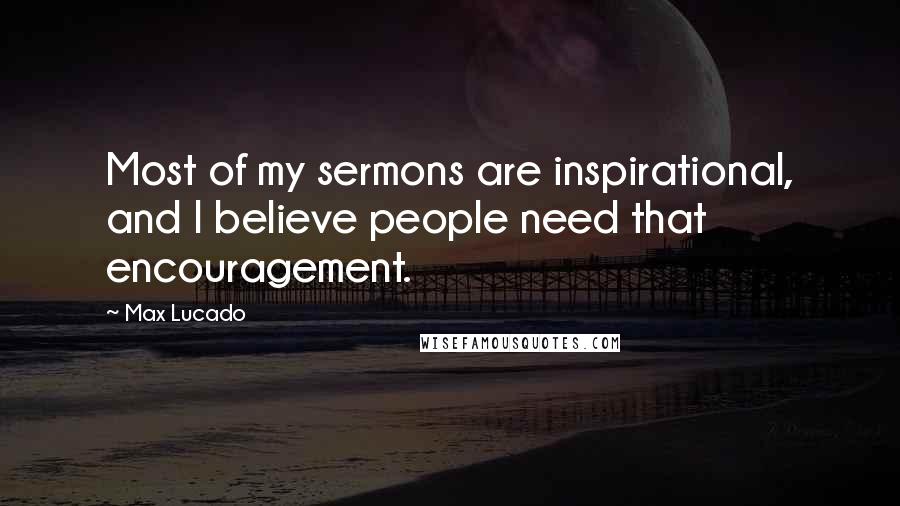 Max Lucado Quotes: Most of my sermons are inspirational, and I believe people need that encouragement.