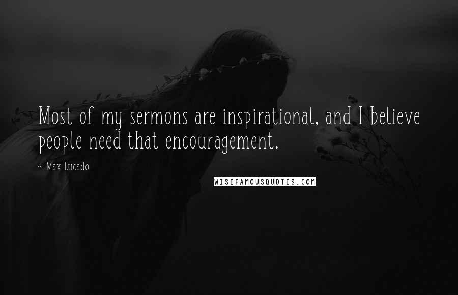 Max Lucado Quotes: Most of my sermons are inspirational, and I believe people need that encouragement.
