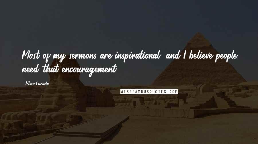Max Lucado Quotes: Most of my sermons are inspirational, and I believe people need that encouragement.