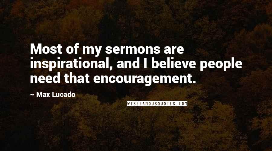 Max Lucado Quotes: Most of my sermons are inspirational, and I believe people need that encouragement.