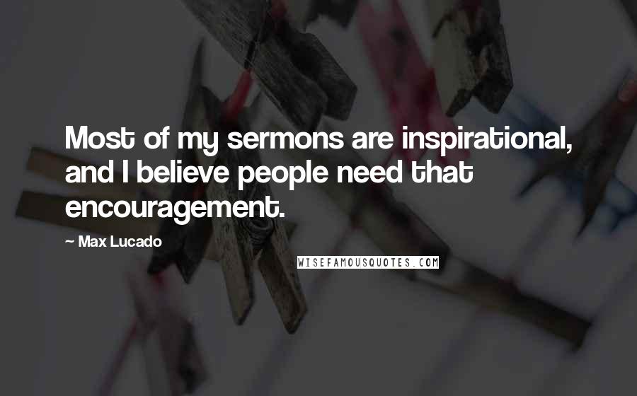 Max Lucado Quotes: Most of my sermons are inspirational, and I believe people need that encouragement.