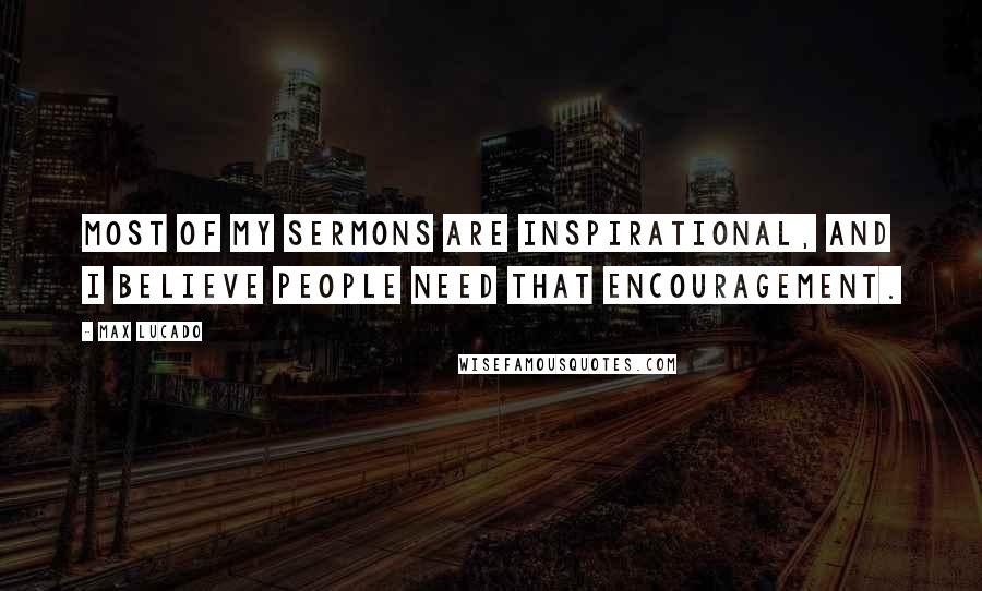 Max Lucado Quotes: Most of my sermons are inspirational, and I believe people need that encouragement.