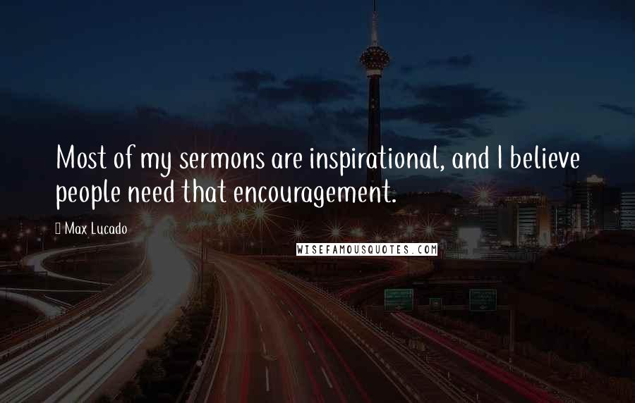 Max Lucado Quotes: Most of my sermons are inspirational, and I believe people need that encouragement.