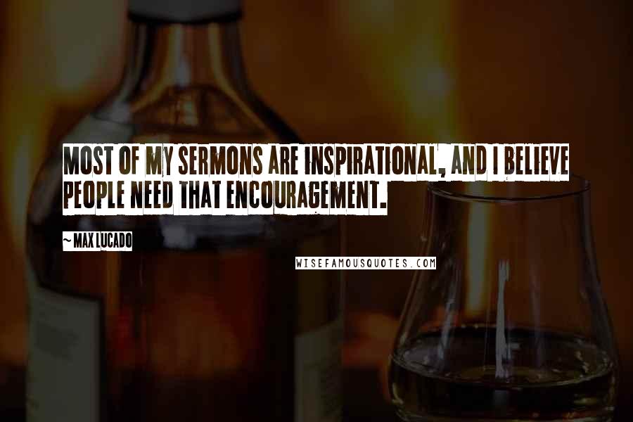 Max Lucado Quotes: Most of my sermons are inspirational, and I believe people need that encouragement.