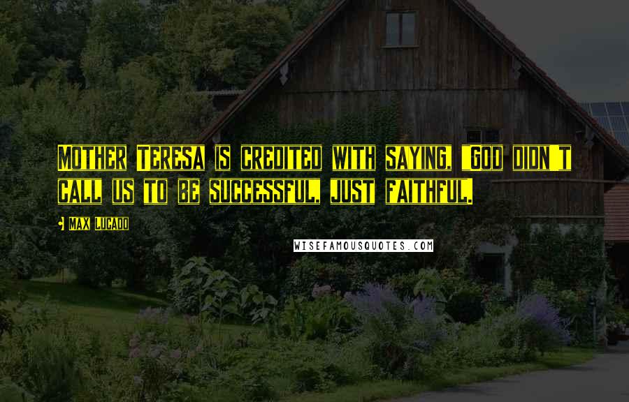 Max Lucado Quotes: Mother Teresa is credited with saying, "God didn't call us to be successful, just faithful.