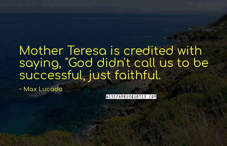 Max Lucado Quotes: Mother Teresa is credited with saying, "God didn't call us to be successful, just faithful.