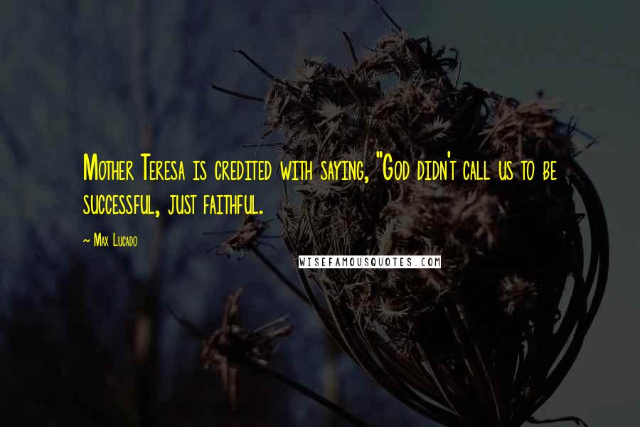 Max Lucado Quotes: Mother Teresa is credited with saying, "God didn't call us to be successful, just faithful.