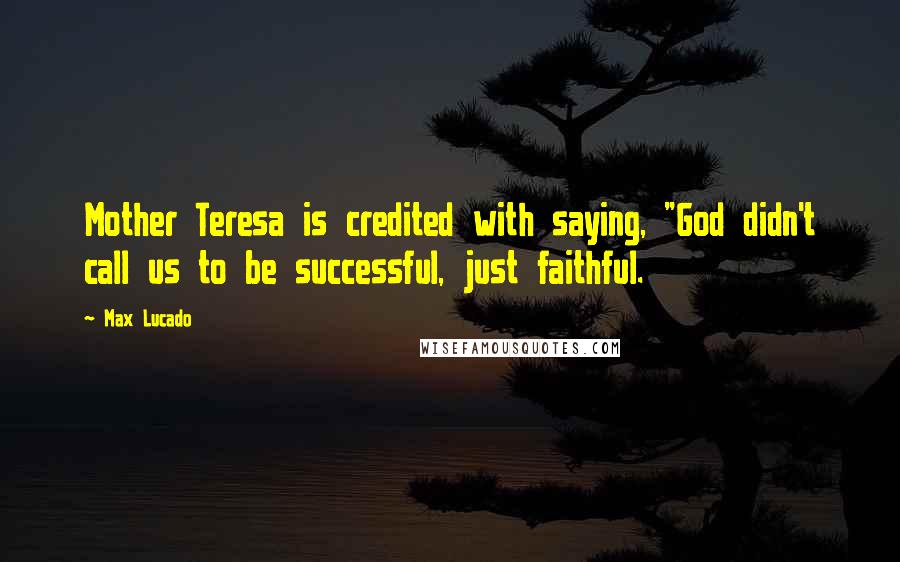 Max Lucado Quotes: Mother Teresa is credited with saying, "God didn't call us to be successful, just faithful.