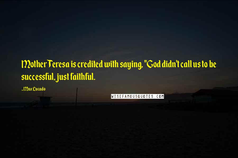 Max Lucado Quotes: Mother Teresa is credited with saying, "God didn't call us to be successful, just faithful.