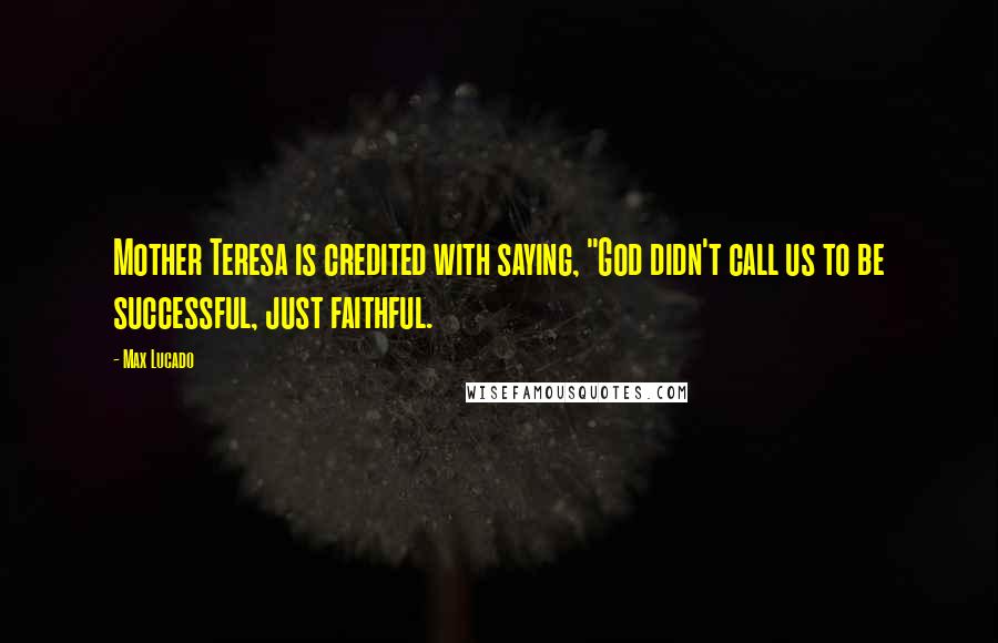Max Lucado Quotes: Mother Teresa is credited with saying, "God didn't call us to be successful, just faithful.