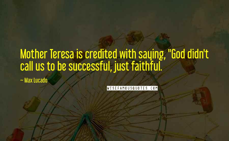 Max Lucado Quotes: Mother Teresa is credited with saying, "God didn't call us to be successful, just faithful.