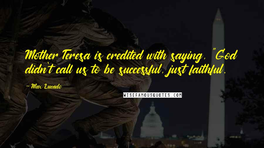 Max Lucado Quotes: Mother Teresa is credited with saying, "God didn't call us to be successful, just faithful.