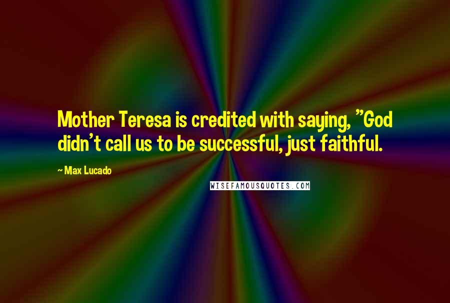 Max Lucado Quotes: Mother Teresa is credited with saying, "God didn't call us to be successful, just faithful.