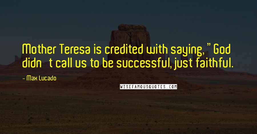Max Lucado Quotes: Mother Teresa is credited with saying, "God didn't call us to be successful, just faithful.