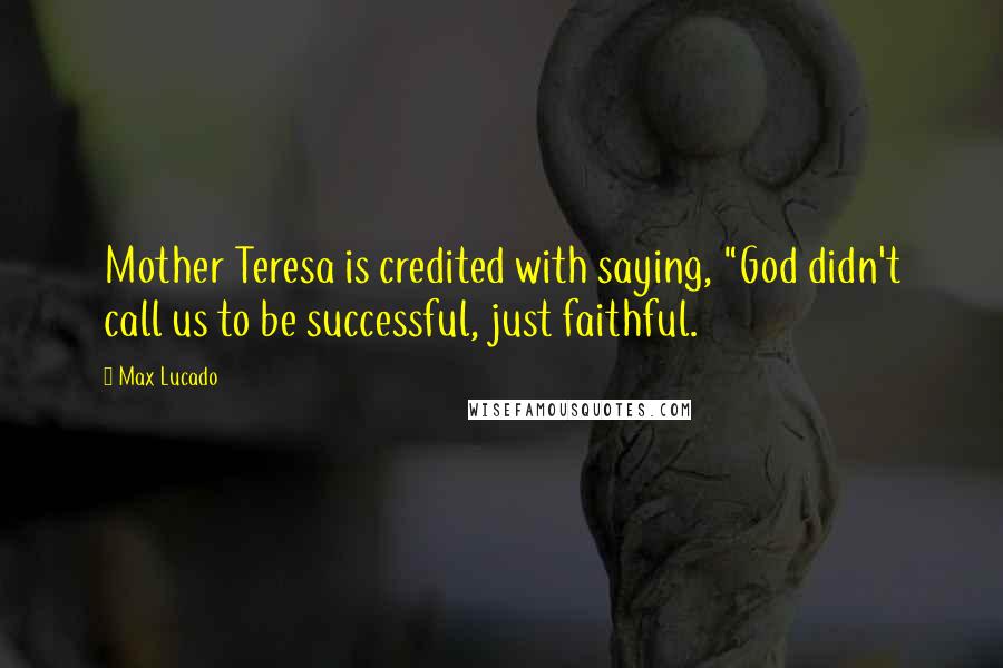 Max Lucado Quotes: Mother Teresa is credited with saying, "God didn't call us to be successful, just faithful.