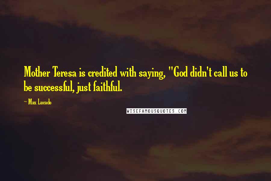 Max Lucado Quotes: Mother Teresa is credited with saying, "God didn't call us to be successful, just faithful.