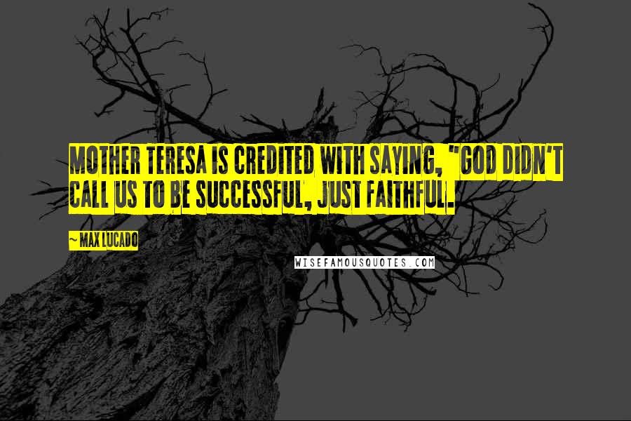 Max Lucado Quotes: Mother Teresa is credited with saying, "God didn't call us to be successful, just faithful.