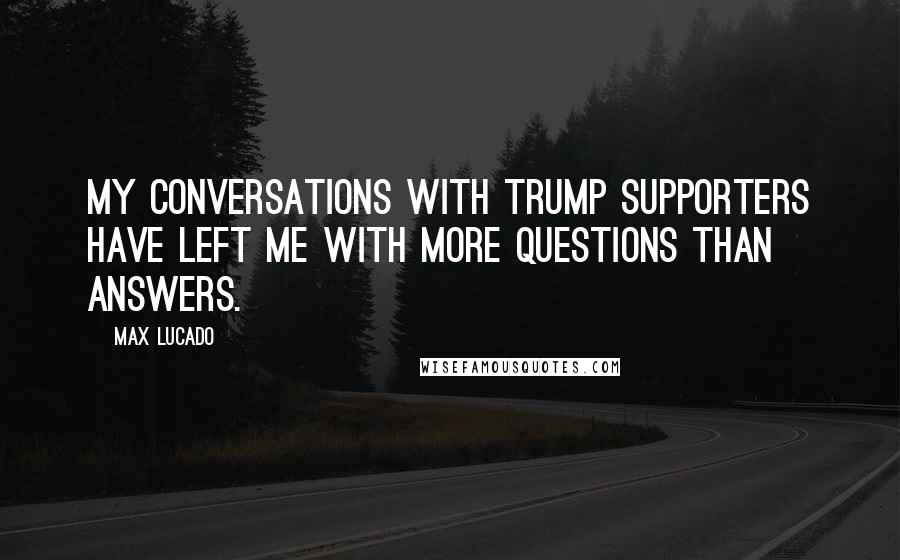 Max Lucado Quotes: My conversations with Trump supporters have left me with more questions than answers.