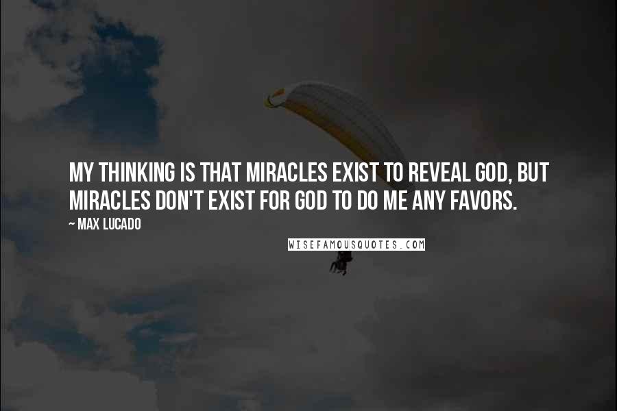 Max Lucado Quotes: My thinking is that miracles exist to reveal God, but miracles don't exist for God to do me any favors.