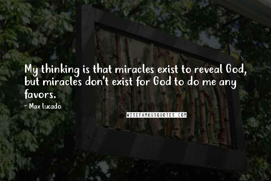 Max Lucado Quotes: My thinking is that miracles exist to reveal God, but miracles don't exist for God to do me any favors.