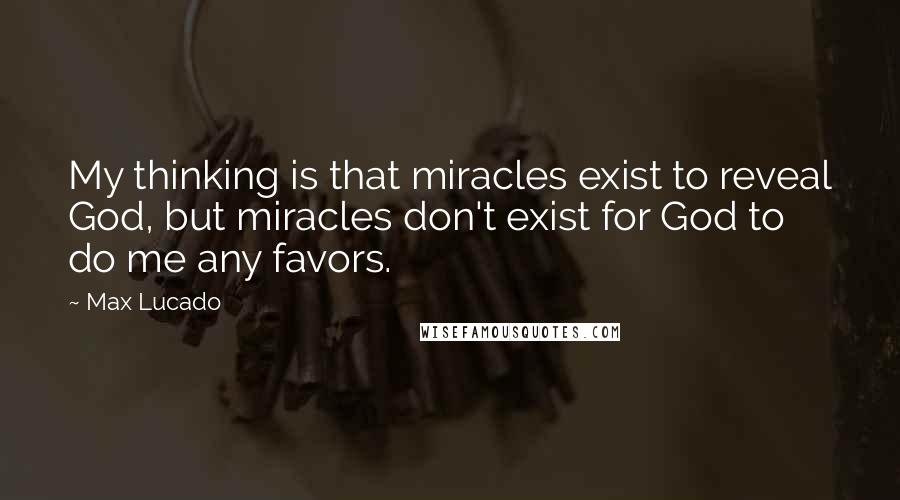 Max Lucado Quotes: My thinking is that miracles exist to reveal God, but miracles don't exist for God to do me any favors.