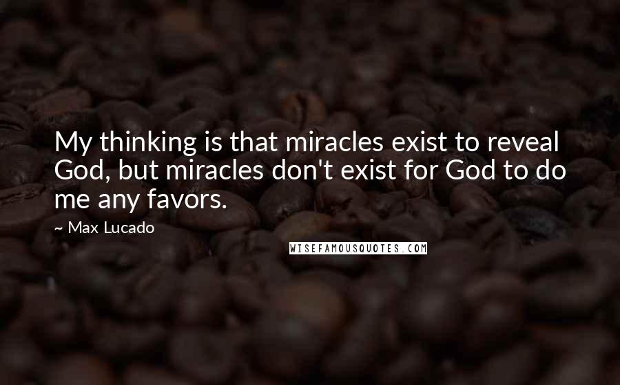 Max Lucado Quotes: My thinking is that miracles exist to reveal God, but miracles don't exist for God to do me any favors.