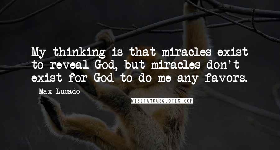 Max Lucado Quotes: My thinking is that miracles exist to reveal God, but miracles don't exist for God to do me any favors.