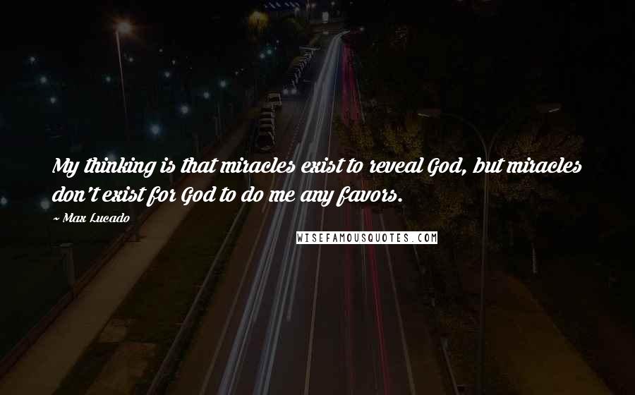 Max Lucado Quotes: My thinking is that miracles exist to reveal God, but miracles don't exist for God to do me any favors.