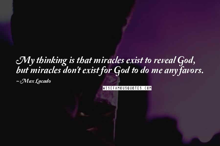 Max Lucado Quotes: My thinking is that miracles exist to reveal God, but miracles don't exist for God to do me any favors.