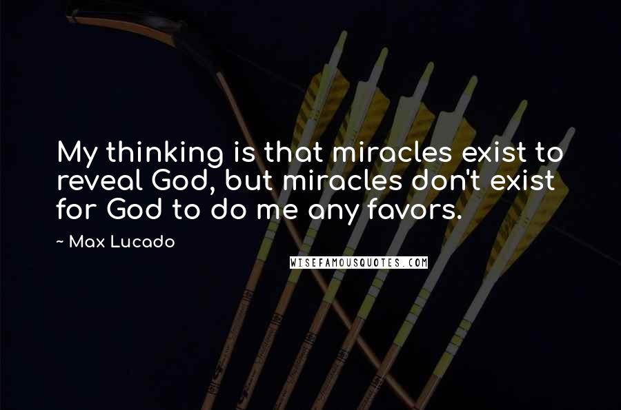 Max Lucado Quotes: My thinking is that miracles exist to reveal God, but miracles don't exist for God to do me any favors.