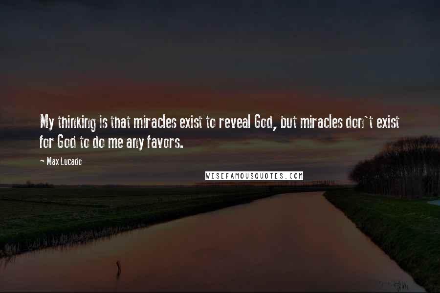 Max Lucado Quotes: My thinking is that miracles exist to reveal God, but miracles don't exist for God to do me any favors.