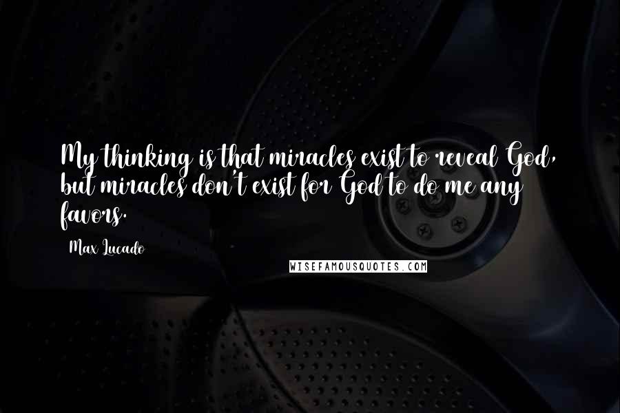 Max Lucado Quotes: My thinking is that miracles exist to reveal God, but miracles don't exist for God to do me any favors.