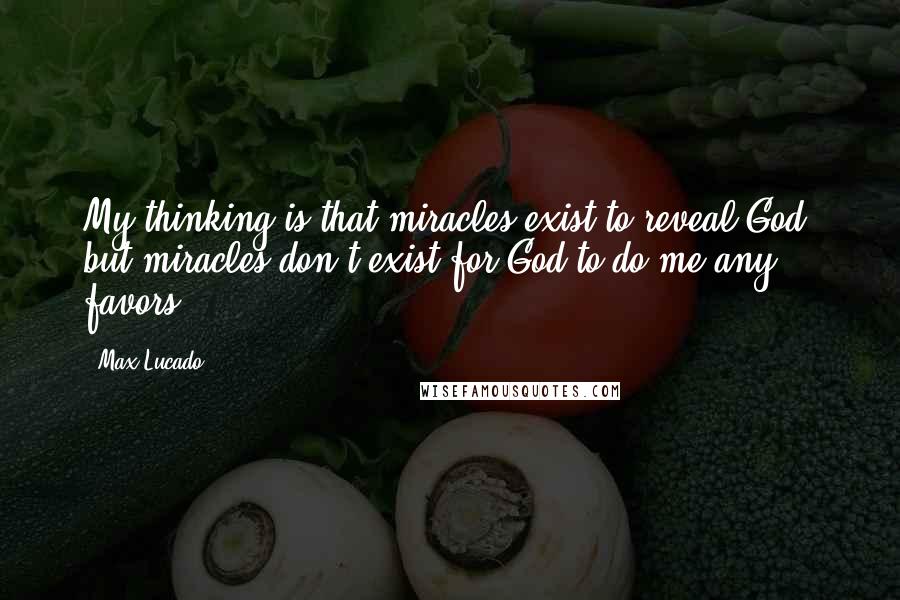 Max Lucado Quotes: My thinking is that miracles exist to reveal God, but miracles don't exist for God to do me any favors.