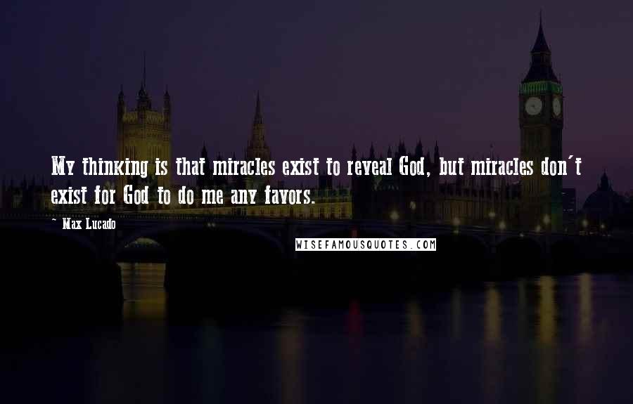 Max Lucado Quotes: My thinking is that miracles exist to reveal God, but miracles don't exist for God to do me any favors.