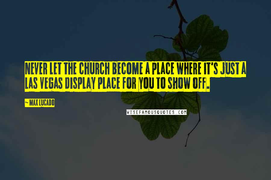 Max Lucado Quotes: Never let the church become a place where it's just a Las Vegas display place for you to show off.