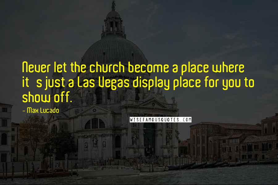 Max Lucado Quotes: Never let the church become a place where it's just a Las Vegas display place for you to show off.