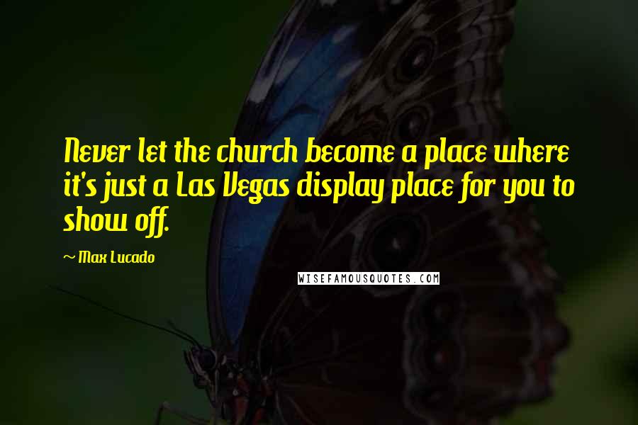 Max Lucado Quotes: Never let the church become a place where it's just a Las Vegas display place for you to show off.