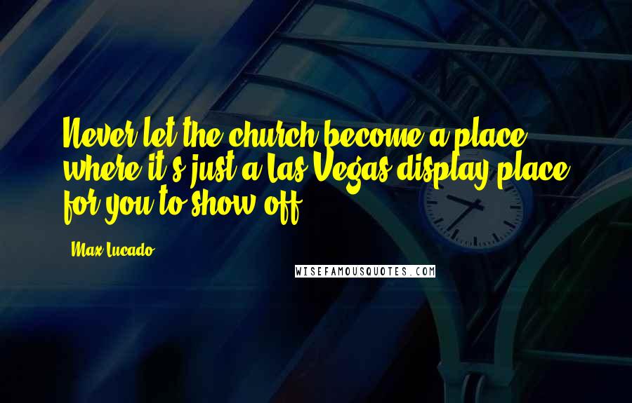 Max Lucado Quotes: Never let the church become a place where it's just a Las Vegas display place for you to show off.