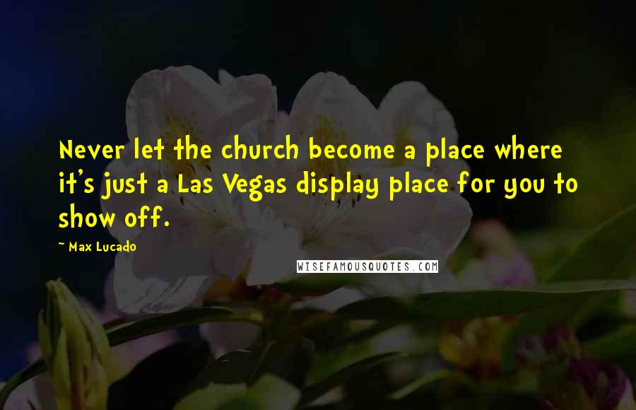 Max Lucado Quotes: Never let the church become a place where it's just a Las Vegas display place for you to show off.