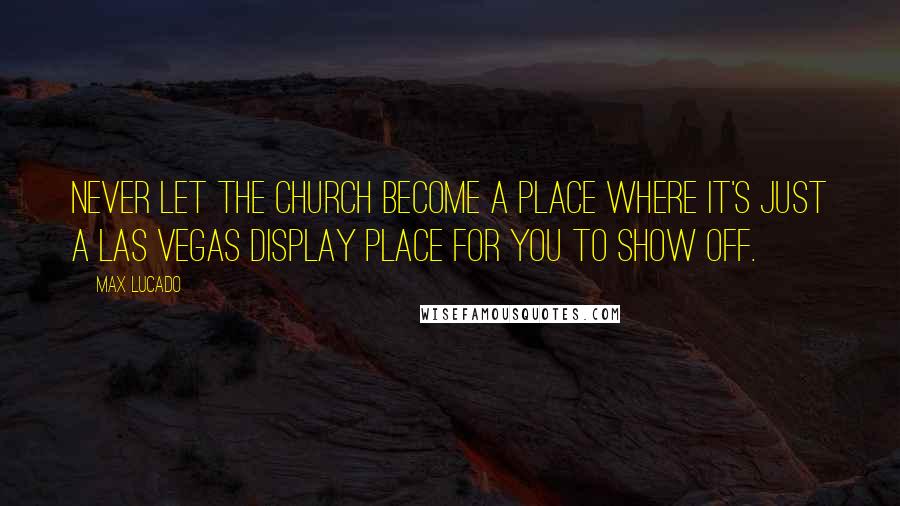 Max Lucado Quotes: Never let the church become a place where it's just a Las Vegas display place for you to show off.