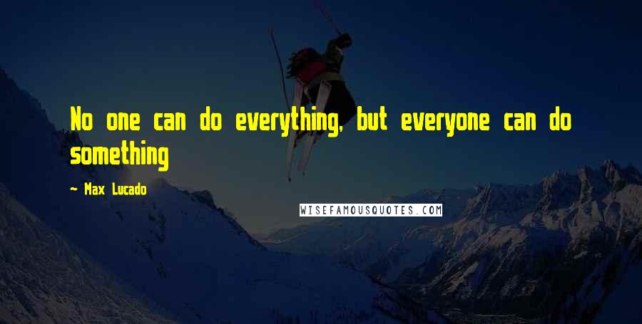 Max Lucado Quotes: No one can do everything, but everyone can do something