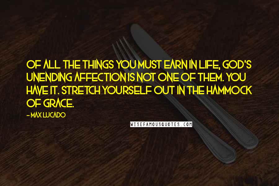 Max Lucado Quotes: Of all the things you must earn in life, God's unending affection is not one of them. You have it. Stretch yourself out in the hammock of grace.