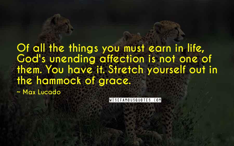 Max Lucado Quotes: Of all the things you must earn in life, God's unending affection is not one of them. You have it. Stretch yourself out in the hammock of grace.