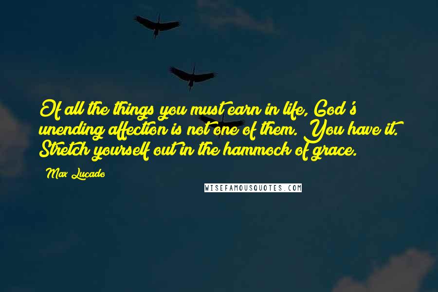 Max Lucado Quotes: Of all the things you must earn in life, God's unending affection is not one of them. You have it. Stretch yourself out in the hammock of grace.