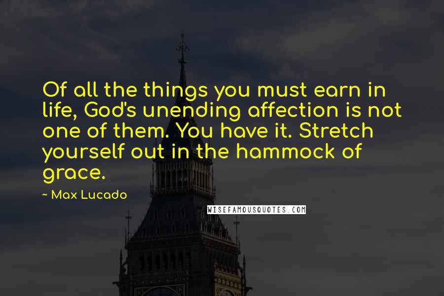 Max Lucado Quotes: Of all the things you must earn in life, God's unending affection is not one of them. You have it. Stretch yourself out in the hammock of grace.