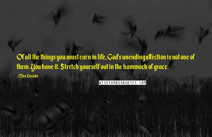 Max Lucado Quotes: Of all the things you must earn in life, God's unending affection is not one of them. You have it. Stretch yourself out in the hammock of grace.