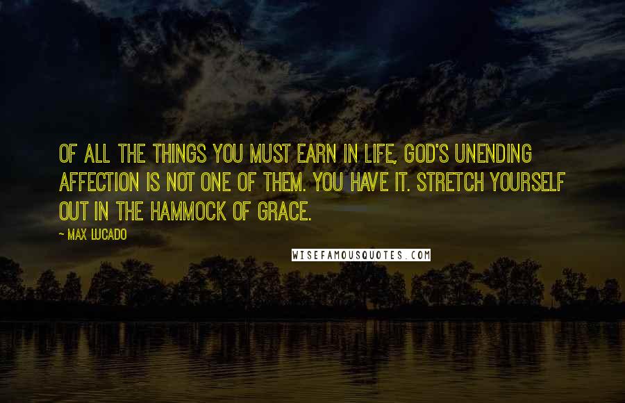 Max Lucado Quotes: Of all the things you must earn in life, God's unending affection is not one of them. You have it. Stretch yourself out in the hammock of grace.