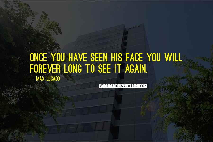 Max Lucado Quotes: Once you have seen his face you will forever long to see it again.
