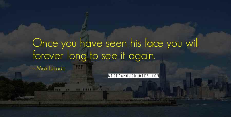 Max Lucado Quotes: Once you have seen his face you will forever long to see it again.