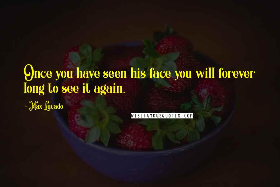 Max Lucado Quotes: Once you have seen his face you will forever long to see it again.